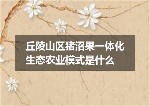 丘陵山区猪沼果一体化生态农业模式是什么