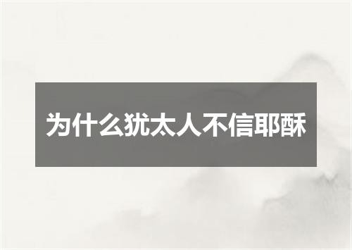 为什么犹太人不信耶酥