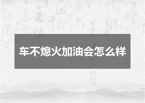 车不熄火加油会怎么样