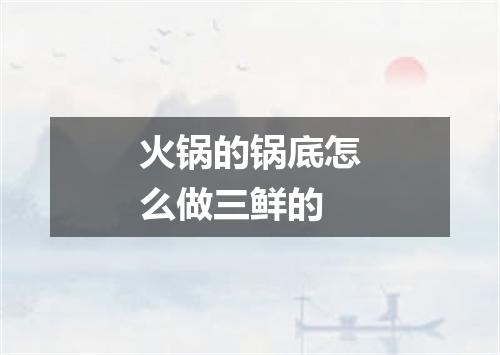 火锅的锅底怎么做三鲜的