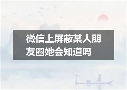 微信上屏蔽某人朋友圈她会知道吗