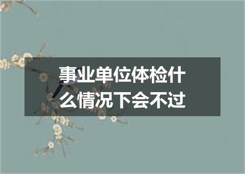 事业单位体检什么情况下会不过
