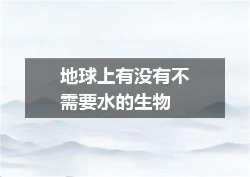 地球上有没有不需要水的生物