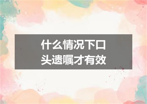 什么情况下口头遗嘱才有效