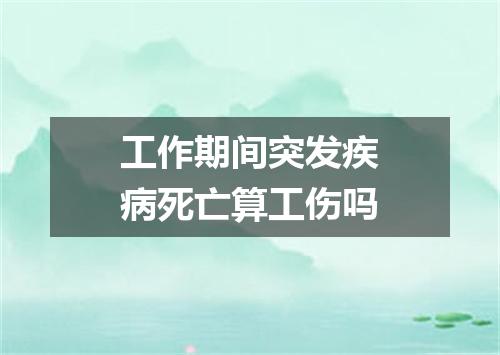 工作期间突发疾病死亡算工伤吗