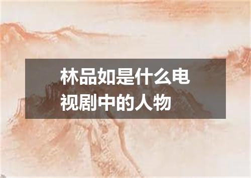 林品如是什么电视剧中的人物