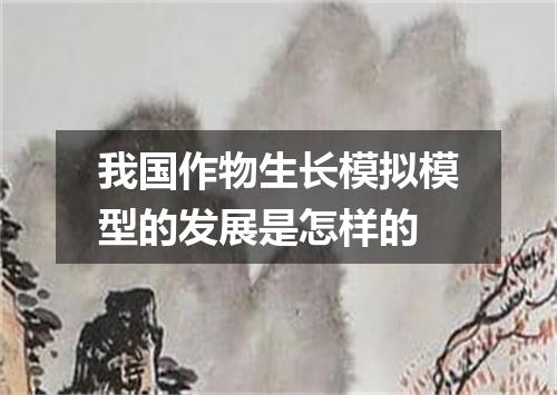 我国作物生长模拟模型的发展是怎样的