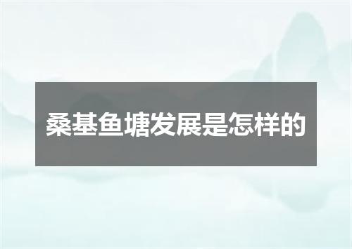 桑基鱼塘发展是怎样的