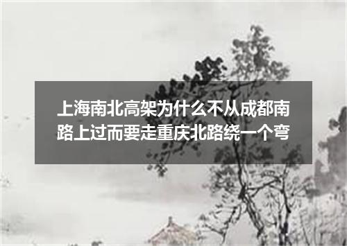上海南北高架为什么不从成都南路上过而要走重庆北路绕一个弯