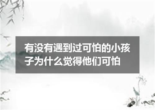 有没有遇到过可怕的小孩子为什么觉得他们可怕