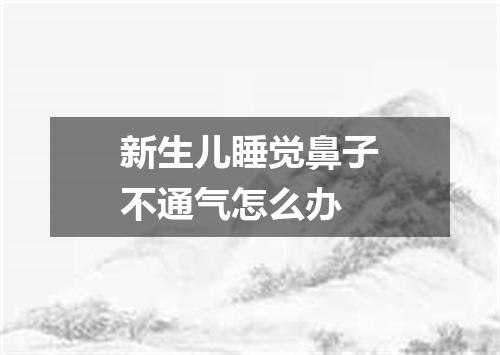 新生儿睡觉鼻子不通气怎么办