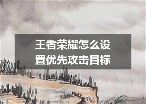 王者荣耀怎么设置优先攻击目标