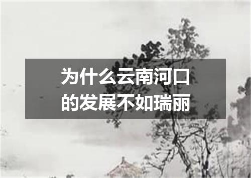 为什么云南河口的发展不如瑞丽