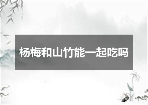 杨梅和山竹能一起吃吗