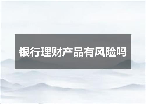 银行理财产品有风险吗