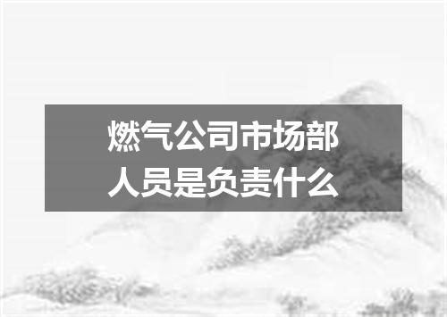 燃气公司市场部人员是负责什么