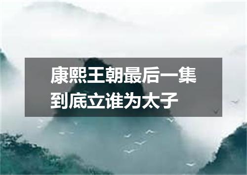 康熙王朝最后一集到底立谁为太子