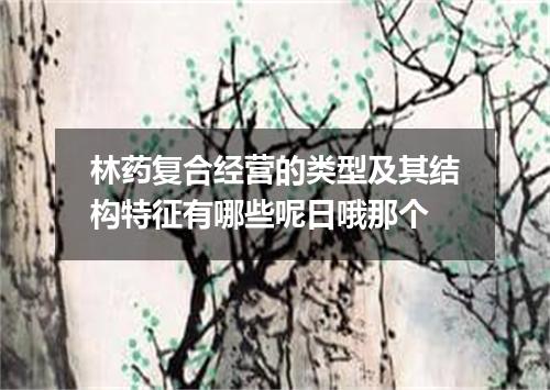 林药复合经营的类型及其结构特征有哪些呢日哦那个