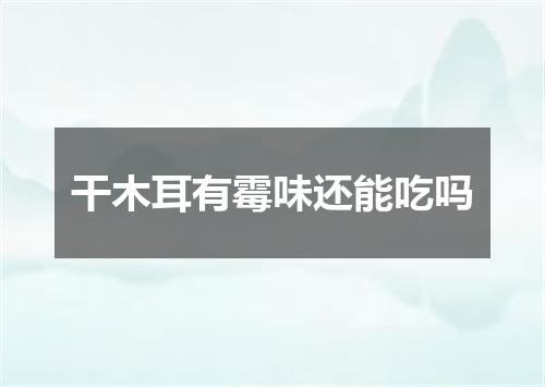 干木耳有霉味还能吃吗