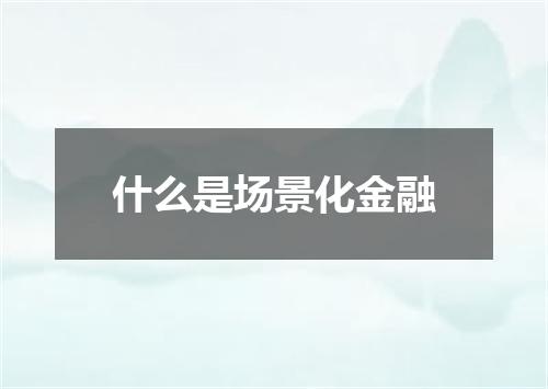 什么是场景化金融