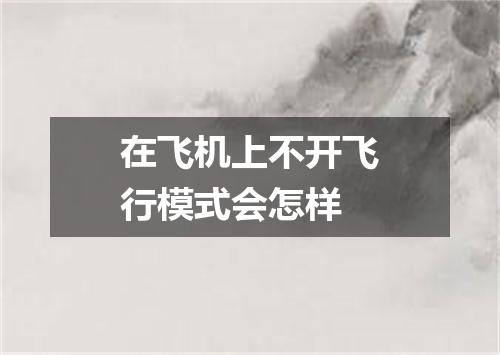 在飞机上不开飞行模式会怎样