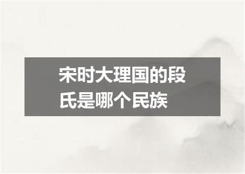 宋时大理国的段氏是哪个民族