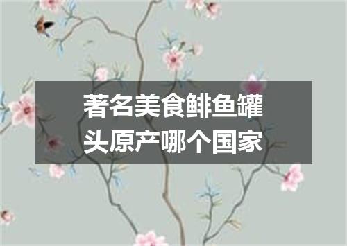 著名美食鲱鱼罐头原产哪个国家