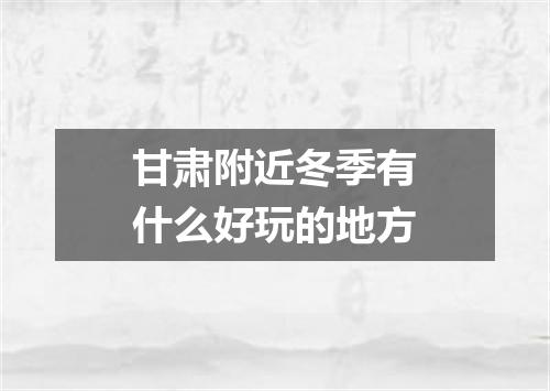 甘肃附近冬季有什么好玩的地方