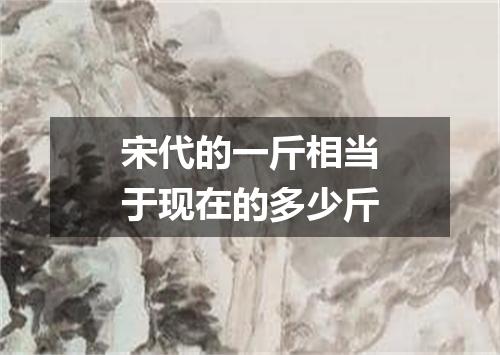 宋代的一斤相当于现在的多少斤