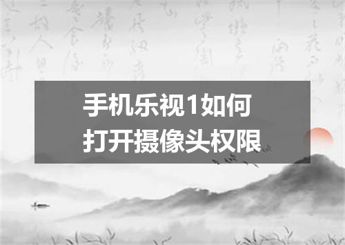 手机乐视1如何打开摄像头权限