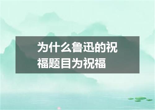 为什么鲁迅的祝福题目为祝福