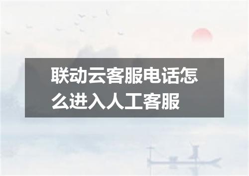 联动云客服电话怎么进入人工客服