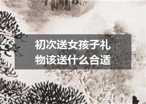 初次送女孩子礼物该送什么合适