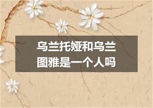 乌兰托娅和乌兰图雅是一个人吗