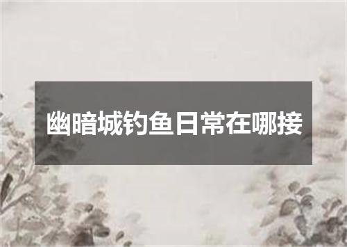 幽暗城钓鱼日常在哪接