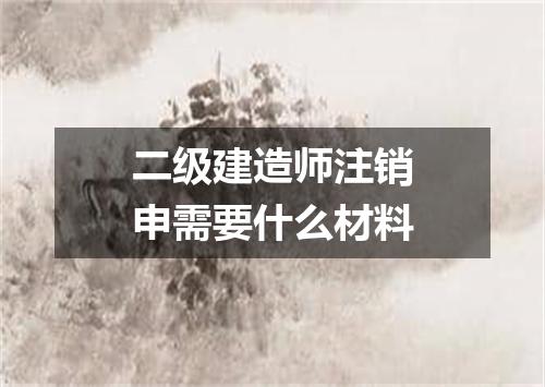 二级建造师注销申需要什么材料