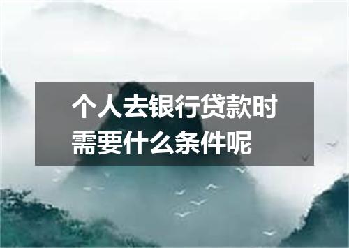 个人去银行贷款时需要什么条件呢