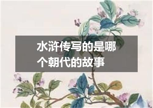 水浒传写的是哪个朝代的故事