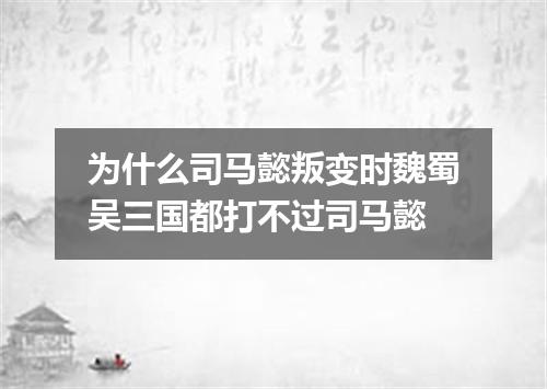为什么司马懿叛变时魏蜀吴三国都打不过司马懿