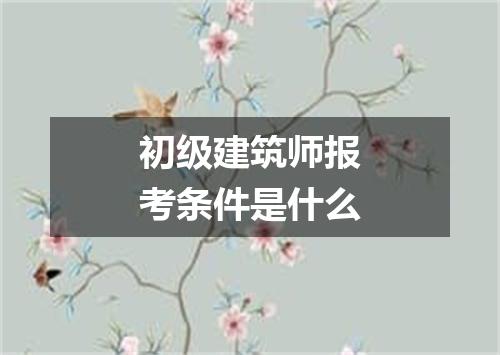 初级建筑师报考条件是什么