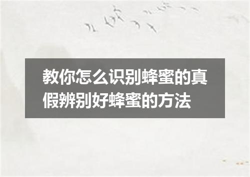 教你怎么识别蜂蜜的真假辨别好蜂蜜的方法