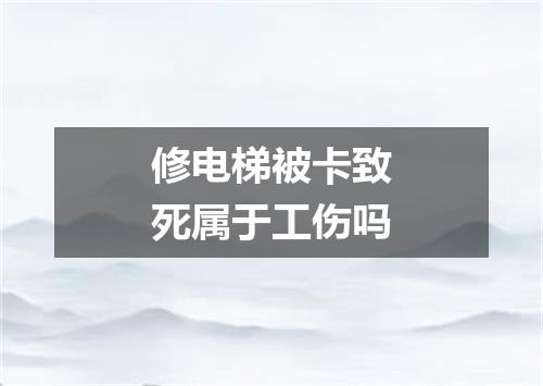 修电梯被卡致死属于工伤吗