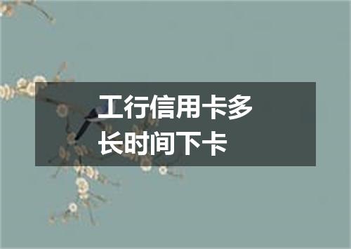工行信用卡多长时间下卡