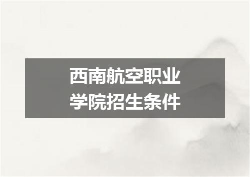 西南航空职业学院招生条件