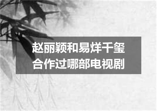 赵丽颖和易烊千玺合作过哪部电视剧