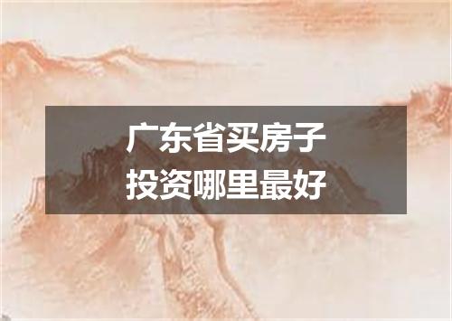 广东省买房子投资哪里最好