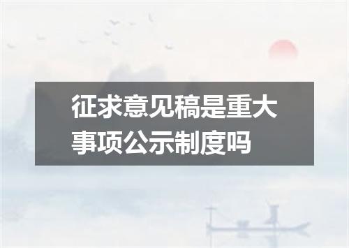 征求意见稿是重大事项公示制度吗