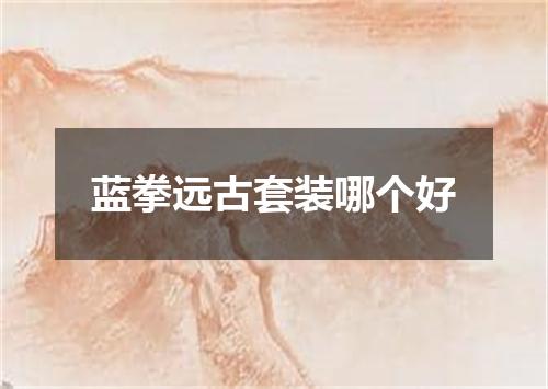 蓝拳远古套装哪个好