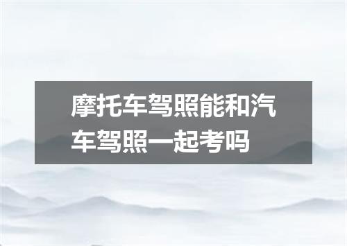 摩托车驾照能和汽车驾照一起考吗