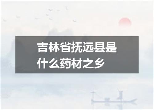 吉林省抚远县是什么药材之乡
